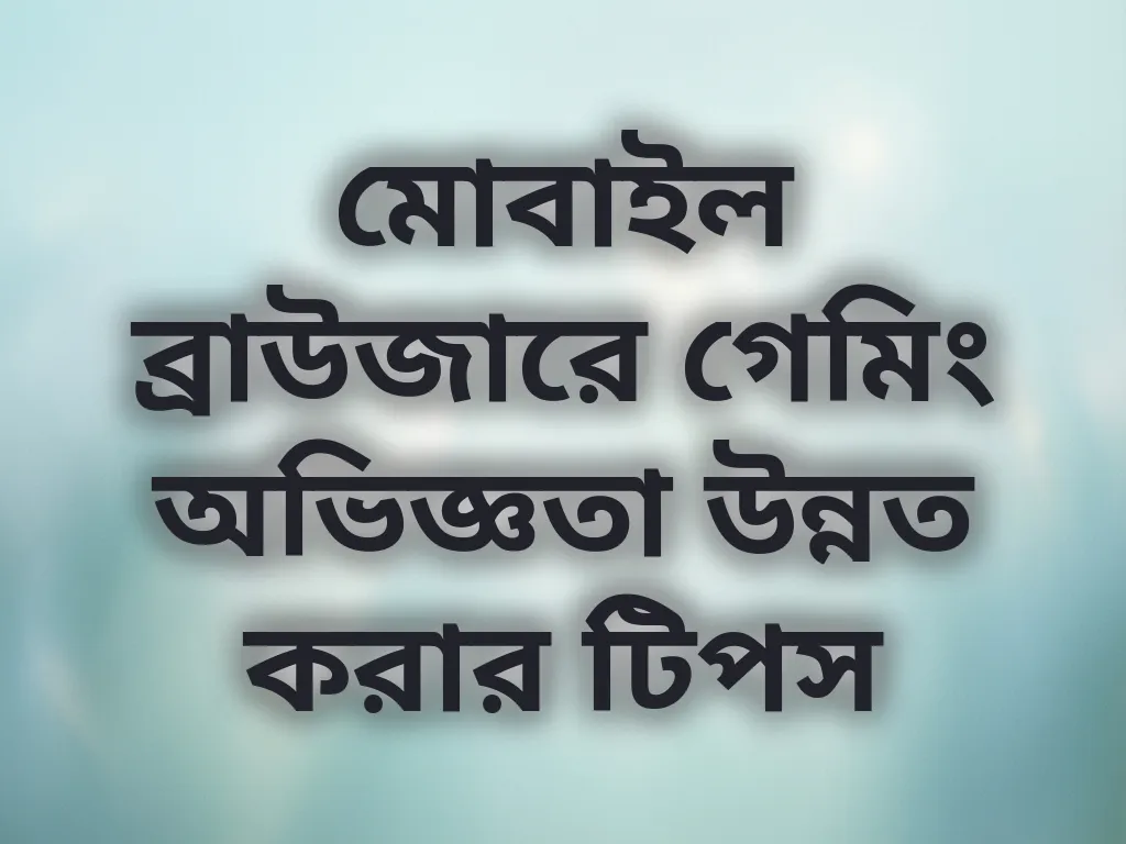 মোবাইল ব্রাউজারে গেমিং অভিজ্ঞতা উন্নত করার টিপস